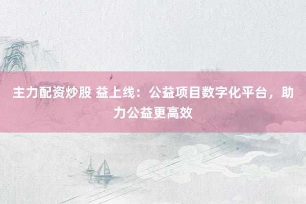 主力配资炒股 益上线：公益项目数字化平台，助力公益更高效