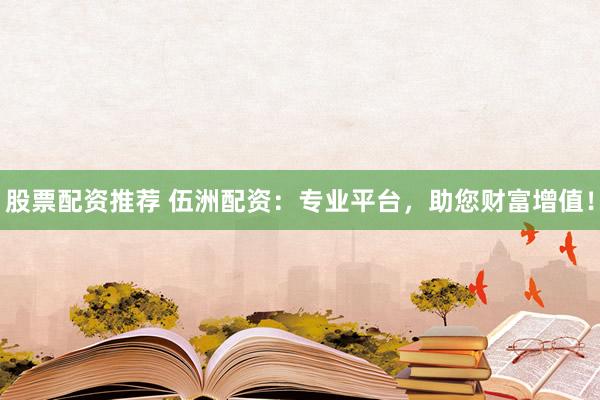 股票配资推荐 伍洲配资：专业平台，助您财富增值！