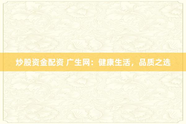 炒股资金配资 广生网：健康生活，品质之选