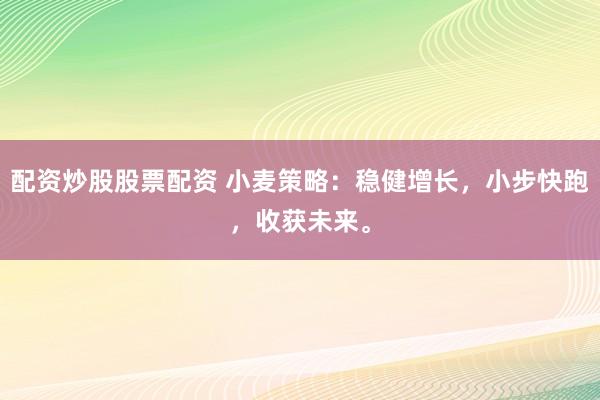 配资炒股股票配资 小麦策略：稳健增长，小步快跑，收获未来。