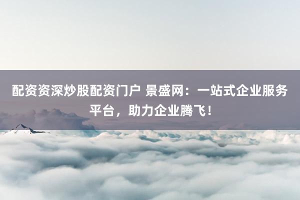 配资资深炒股配资门户 景盛网：一站式企业服务平台，助力企业腾飞！