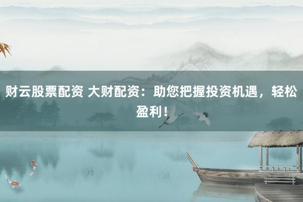 财云股票配资 大财配资：助您把握投资机遇，轻松盈利！
