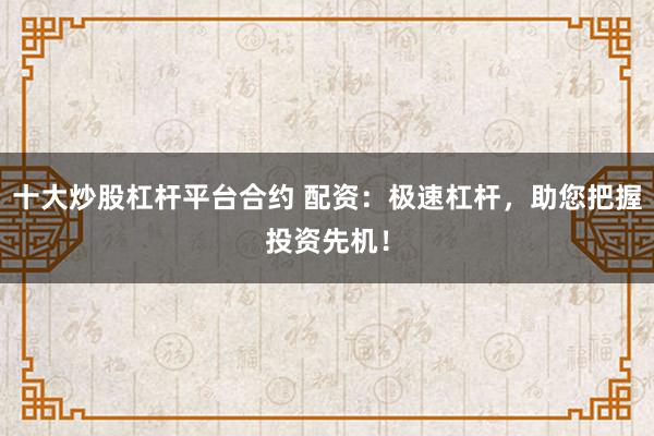十大炒股杠杆平台合约 配资：极速杠杆，助您把握投资先机！