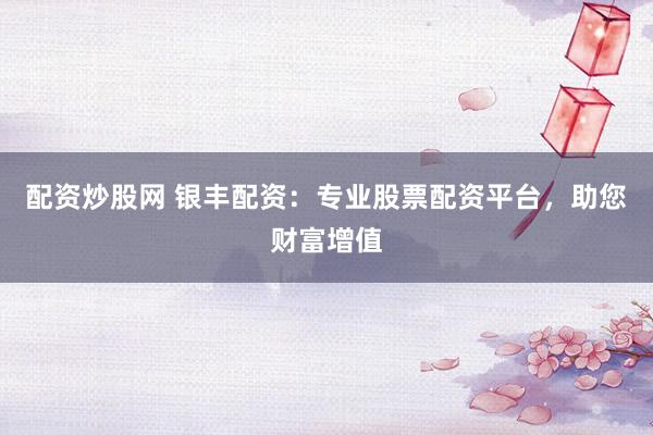 配资炒股网 银丰配资：专业股票配资平台，助您财富增值