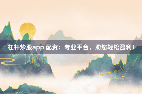 杠杆炒股app 配资：专业平台，助您轻松盈利！