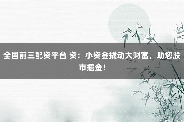 全国前三配资平台 资：小资金撬动大财富，助您股市掘金！
