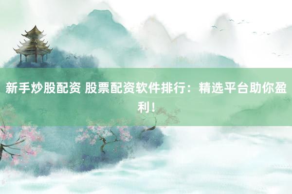 新手炒股配资 股票配资软件排行：精选平台助你盈利！