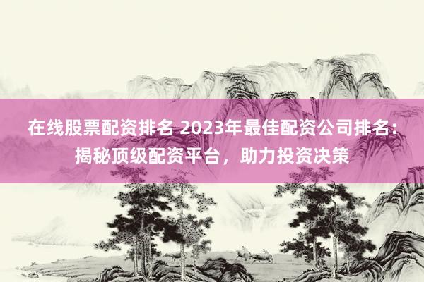 在线股票配资排名 2023年最佳配资公司排名：揭秘顶级配资平台，助力投资决策