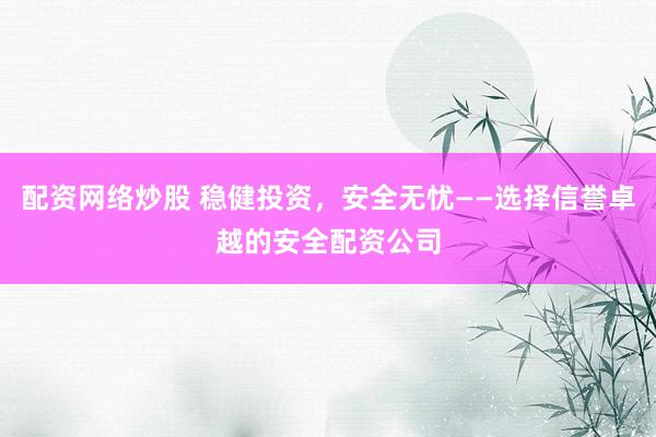 配资网络炒股 稳健投资，安全无忧——选择信誉卓越的安全配资公司