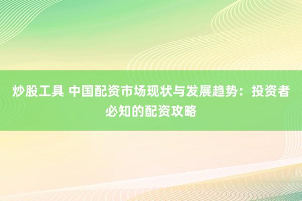 炒股工具 中国配资市场现状与发展趋势：投资者必知的配资攻略