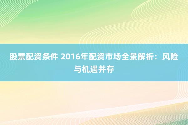 股票配资条件 2016年配资市场全景解析：风险与机遇并存