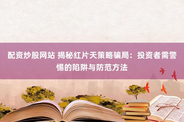 配资炒股网站 揭秘红片天策略骗局：投资者需警惕的陷阱与防范方法
