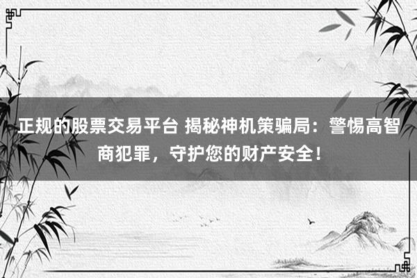 正规的股票交易平台 揭秘神机策骗局：警惕高智商犯罪，守护您的财产安全！