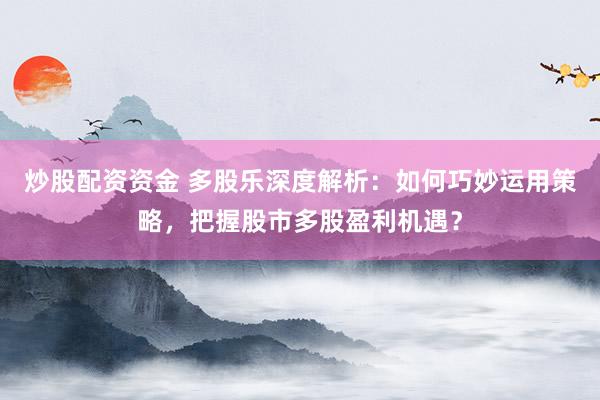 炒股配资资金 多股乐深度解析：如何巧妙运用策略，把握股市多股盈利机遇？
