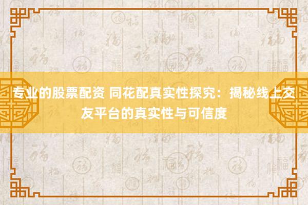 专业的股票配资 同花配真实性探究：揭秘线上交友平台的真实性与可信度