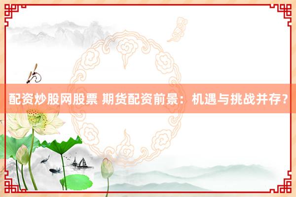 配资炒股网股票 期货配资前景：机遇与挑战并存？