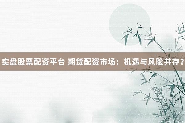 实盘股票配资平台 期货配资市场：机遇与风险并存？