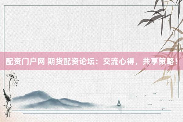 配资门户网 期货配资论坛：交流心得，共享策略！