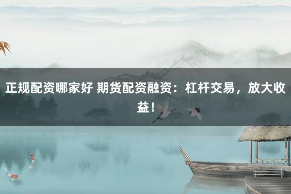 正规配资哪家好 期货配资融资：杠杆交易，放大收益！