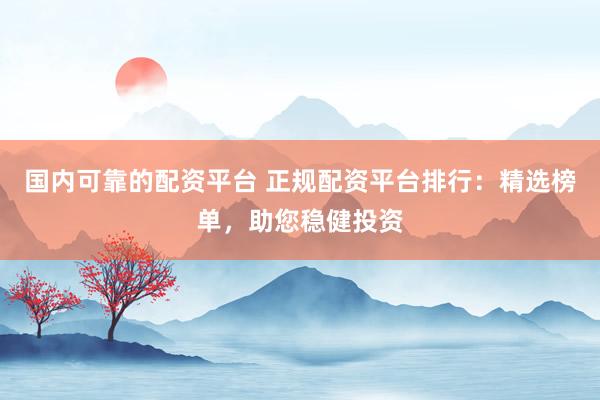 国内可靠的配资平台 正规配资平台排行：精选榜单，助您稳健投资