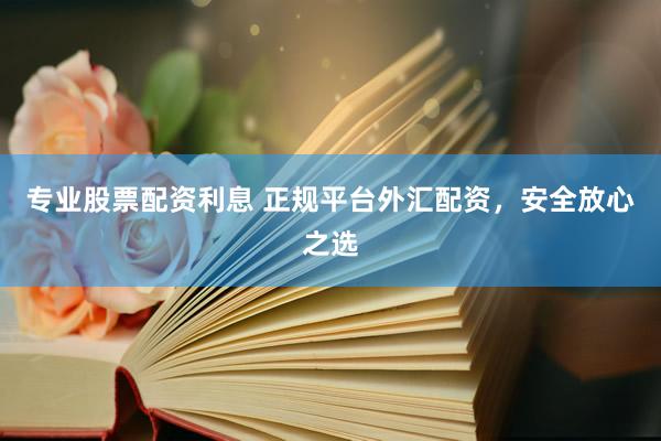 专业股票配资利息 正规平台外汇配资，安全放心之选