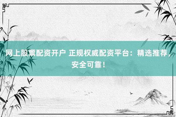 网上股票配资开户 正规权威配资平台：精选推荐，安全可靠！