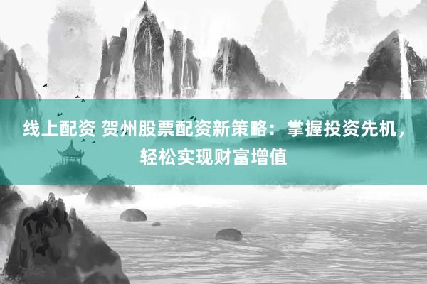 线上配资 贺州股票配资新策略：掌握投资先机，轻松实现财富增值