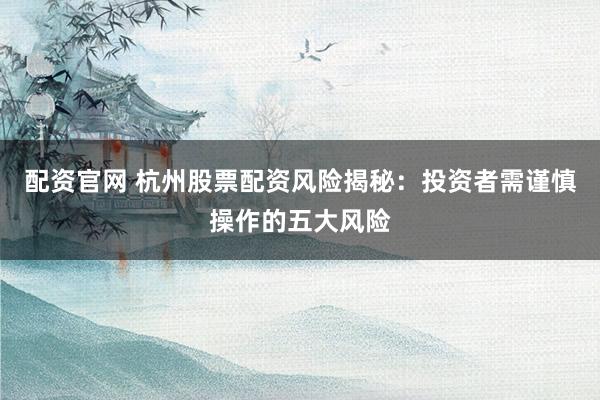 配资官网 杭州股票配资风险揭秘：投资者需谨慎操作的五大风险