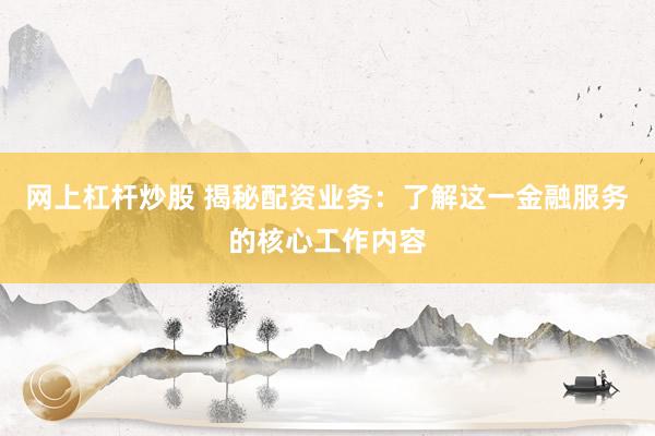 网上杠杆炒股 揭秘配资业务：了解这一金融服务的核心工作内容