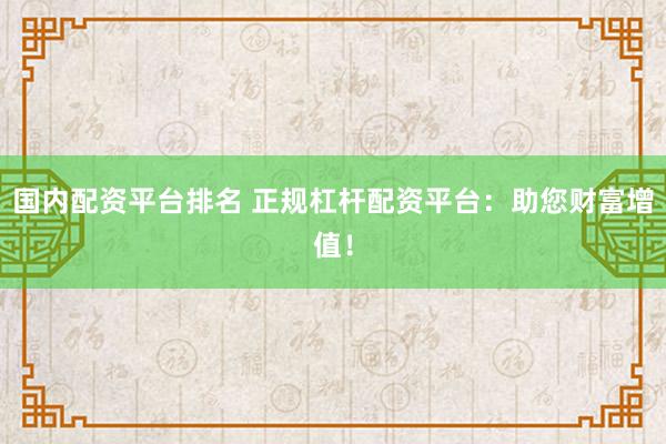 国内配资平台排名 正规杠杆配资平台：助您财富增值！