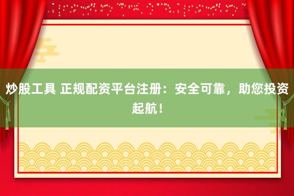 炒股工具 正规配资平台注册：安全可靠，助您投资起航！