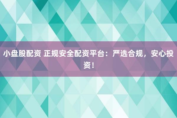 小盘股配资 正规安全配资平台：严选合规，安心投资！