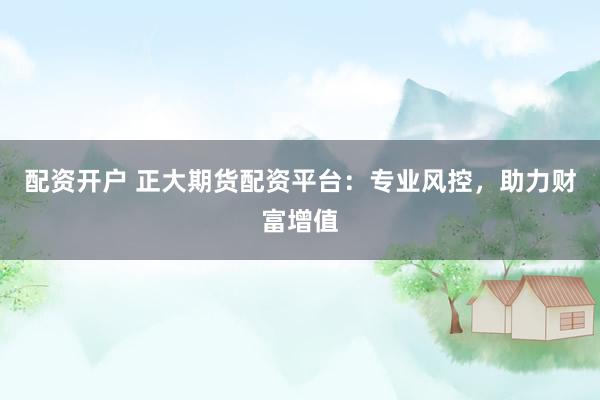 配资开户 正大期货配资平台：专业风控，助力财富增值
