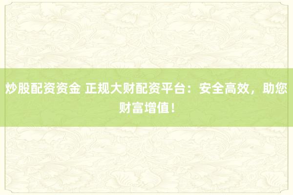炒股配资资金 正规大财配资平台：安全高效，助您财富增值！