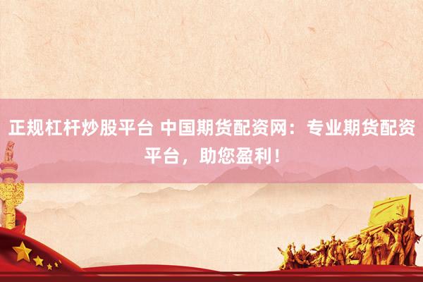 正规杠杆炒股平台 中国期货配资网：专业期货配资平台，助您盈利！