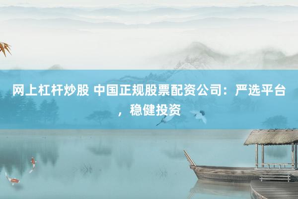 网上杠杆炒股 中国正规股票配资公司：严选平台，稳健投资