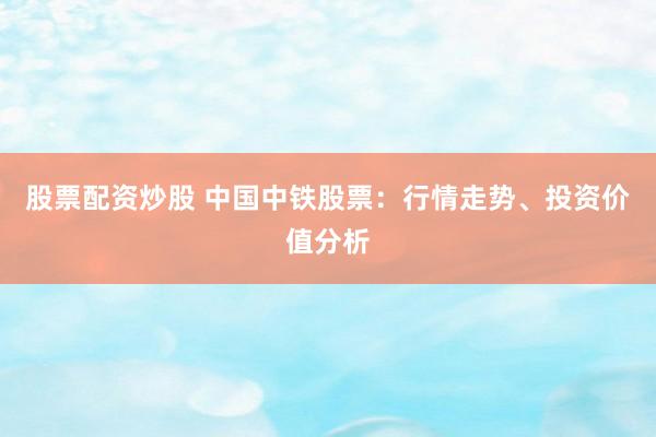 股票配资炒股 中国中铁股票：行情走势、投资价值分析