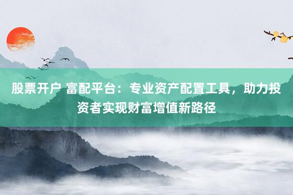 股票开户 富配平台：专业资产配置工具，助力投资者实现财富增值新路径