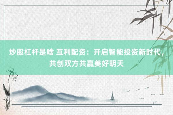 炒股杠杆是啥 互利配资：开启智能投资新时代，共创双方共赢美好明天