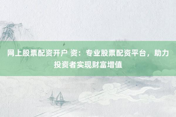 网上股票配资开户 资：专业股票配资平台，助力投资者实现财富增值