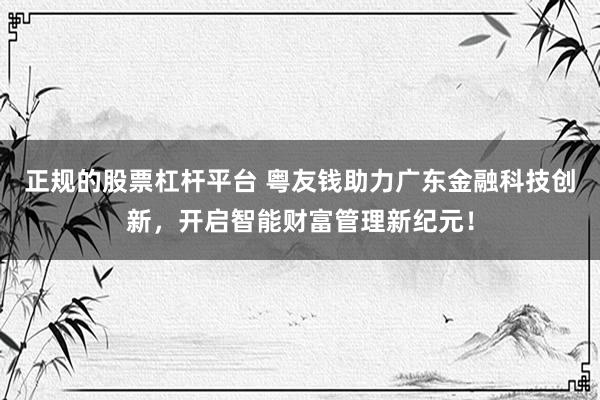 正规的股票杠杆平台 粤友钱助力广东金融科技创新，开启智能财富管理新纪元！