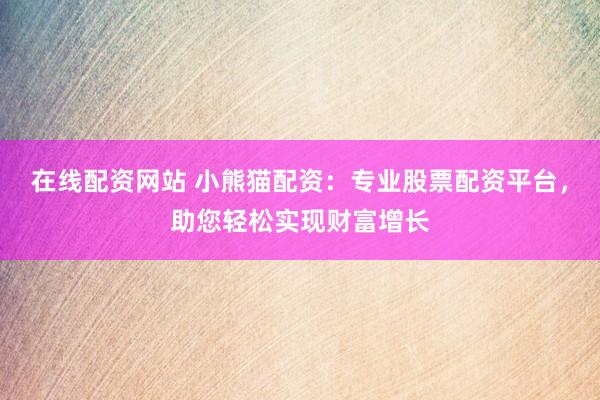 在线配资网站 小熊猫配资：专业股票配资平台，助您轻松实现财富增长