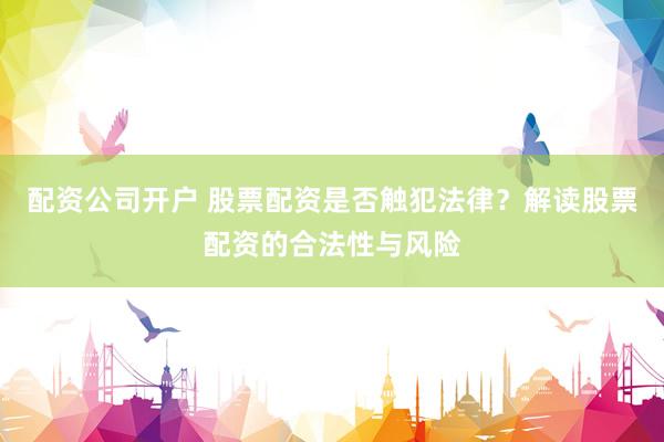 配资公司开户 股票配资是否触犯法律？解读股票配资的合法性与风险