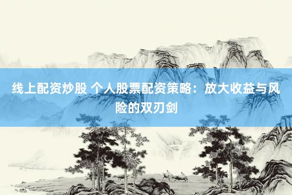 线上配资炒股 个人股票配资策略：放大收益与风险的双刃剑
