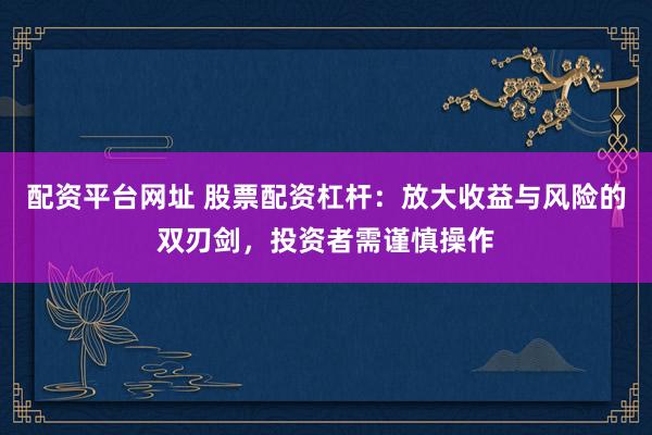 配资平台网址 股票配资杠杆：放大收益与风险的双刃剑，投资者需谨慎操作