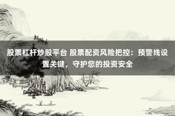 股票杠杆炒股平台 股票配资风险把控：预警线设置关键，守护您的投资安全