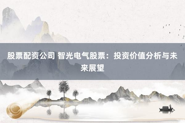 股票配资公司 智光电气股票：投资价值分析与未来展望