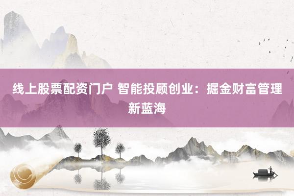 线上股票配资门户 智能投顾创业：掘金财富管理新蓝海