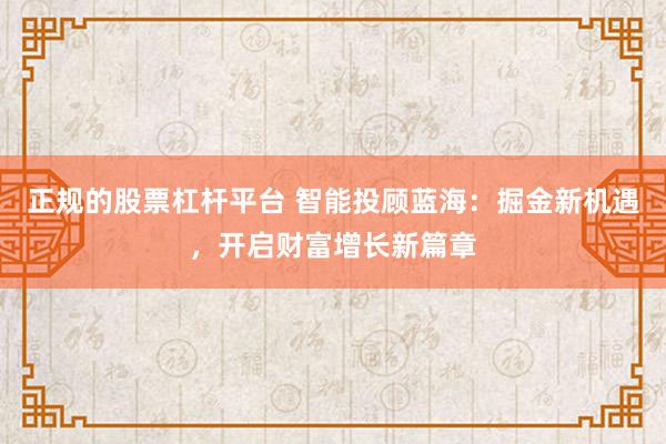 正规的股票杠杆平台 智能投顾蓝海：掘金新机遇，开启财富增长新篇章