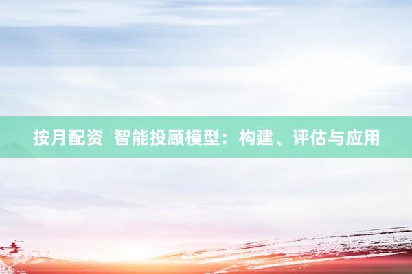 按月配资  智能投顾模型：构建、评估与应用